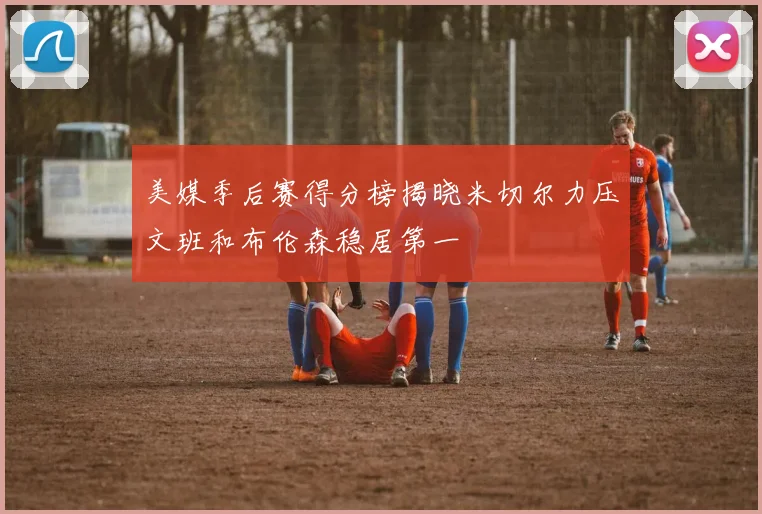 美媒季后赛得分榜揭晓米切尔力压文班和布伦森稳居第一