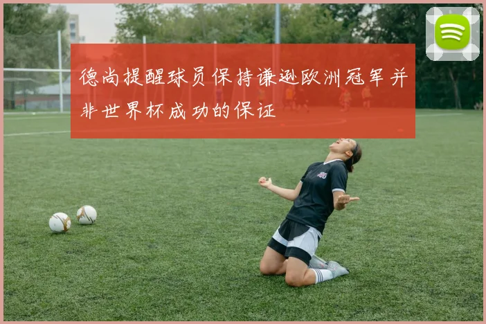 德尚提醒球员保持谦逊欧洲冠军并非世界杯成功的保证