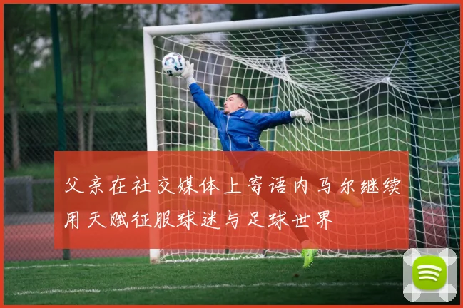 父亲在社交媒体上寄语内马尔继续用天赋征服球迷与足球世界