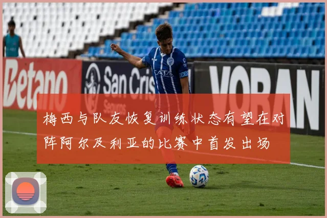 梅西与队友恢复训练状态有望在对阵阿尔及利亚的比赛中首发出场