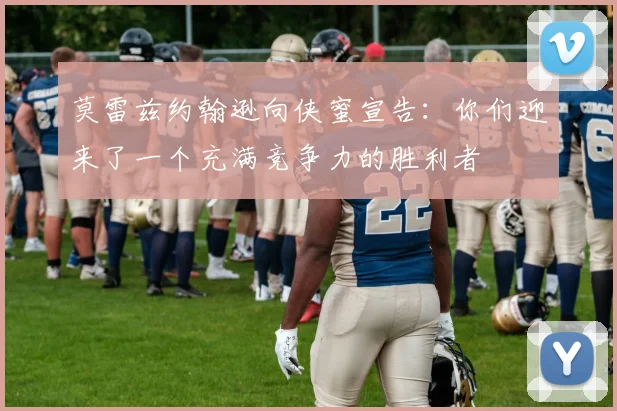 莫雷兹约翰逊向侠蜜宣告：你们迎来了一个充满竞争力的胜利者