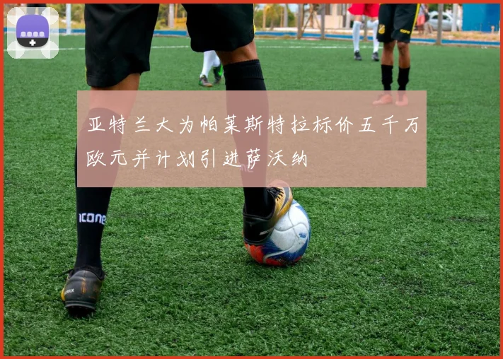 亚特兰大为帕莱斯特拉标价五千万欧元并计划引进萨沃纳