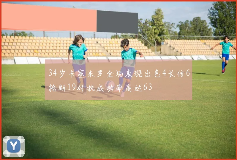 34岁卡塞米罗全场表现出色4长传6抢断19对抗成功率高达63