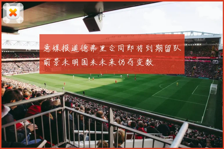 意媒报道德弗里合同即将到期留队前景未明国米未来仍存变数