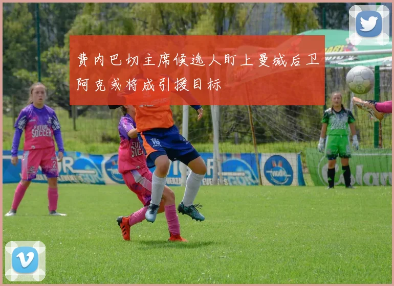 费内巴切主席候选人盯上曼城后卫阿克或将成引援目标