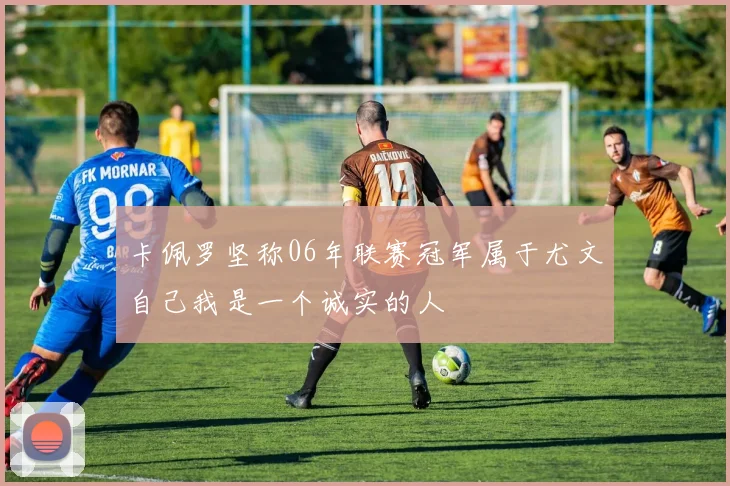 卡佩罗坚称06年联赛冠军属于尤文自己我是一个诚实的人