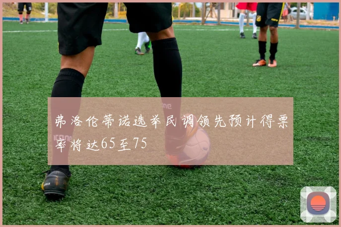 弗洛伦蒂诺选举民调领先预计得票率将达65至75