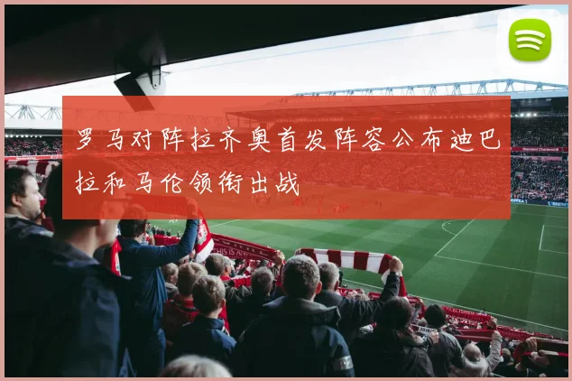 罗马对阵拉齐奥首发阵容公布迪巴拉和马伦领衔出战