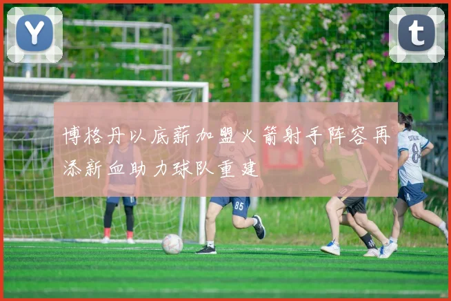 博格丹以底薪加盟火箭射手阵容再添新血助力球队重建