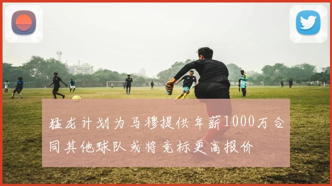 猛龙计划为马穆提供年薪1000万合同其他球队或将竞标更高报价