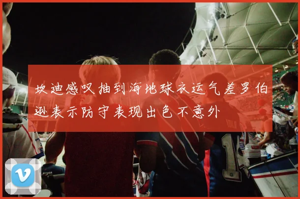 坎迪感叹抽到海地球衣运气差罗伯逊表示防守表现出色不意外