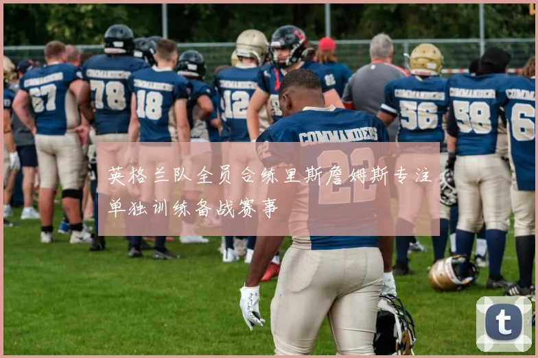 英格兰队全员合练里斯詹姆斯专注单独训练备战赛事