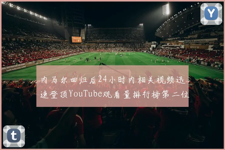 内马尔回归后24小时内相关视频迅速登顶YouTube观看量排行榜第二位