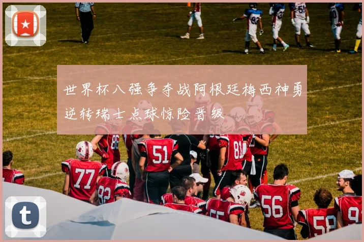 世界杯八强争夺战阿根廷梅西神勇逆转瑞士点球惊险晋级
