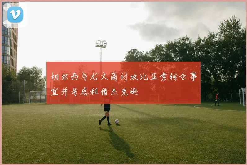 切尔西与尤文商讨坎比亚索转会事宜并考虑租借杰克逊