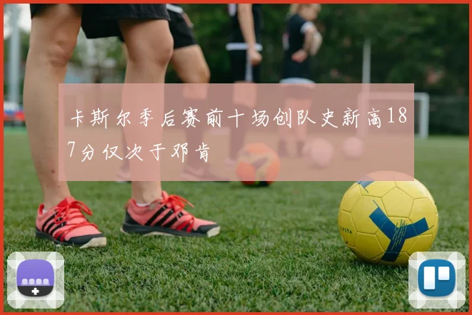 卡斯尔季后赛前十场创队史新高187分仅次于邓肯
