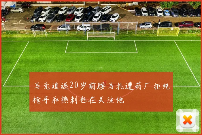 马竞追逐20岁前腰马扎遭药厂拒绝枪手和热刺也在关注他