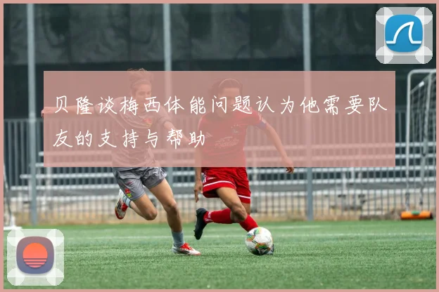 贝隆谈梅西体能问题认为他需要队友的支持与帮助
