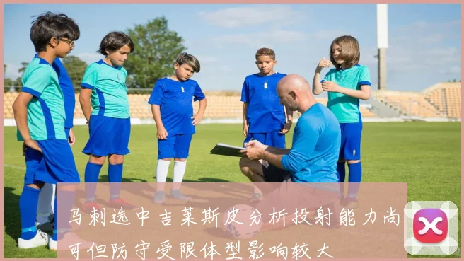 马刺选中吉莱斯皮分析投射能力尚可但防守受限体型影响较大